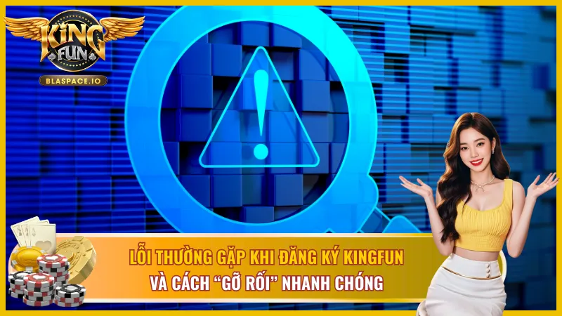 Top lỗi thường gặp khi đăng ký KingFun và cách khắc phục nhanh nhất